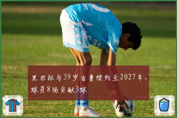 里尔拟与39岁吉鲁续约至2027年，球员8场贡献3球
