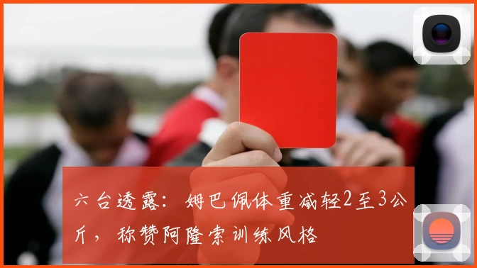 六台透露：姆巴佩体重减轻2至3公斤，称赞阿隆索训练风格