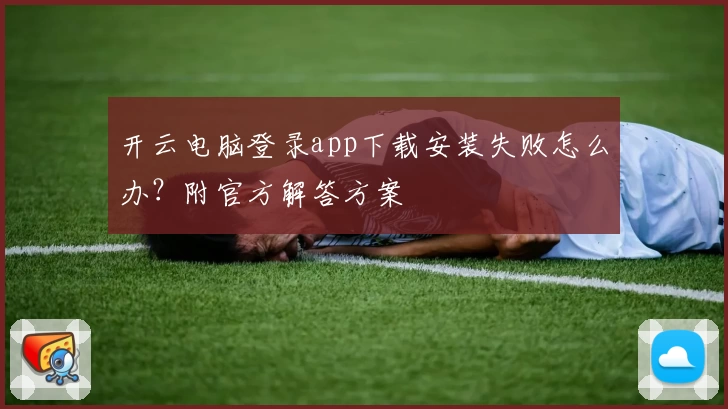 开云电脑登录app下载安装失败怎么办？附官方解答方案