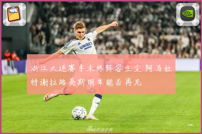 浙江大连赛季未终阵容生变 阿马杜特谢拉路易斯明年能否再见