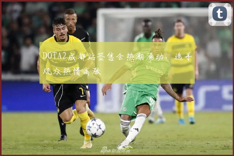 DOTA2成都站签售会热潮涌动，选手观众热情高涨