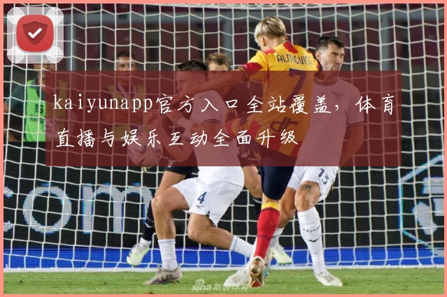 kaiyunapp官方入口全站覆盖，体育直播与娱乐互动全面升级