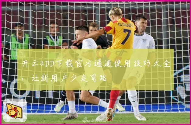 开云app下载官方通道使用技巧大全，让新用户少走弯路