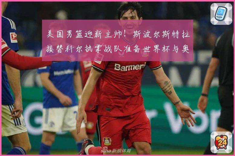 美国男篮迎新主帅！斯波尔斯特拉接替科尔执掌战队准备世界杯与奥运