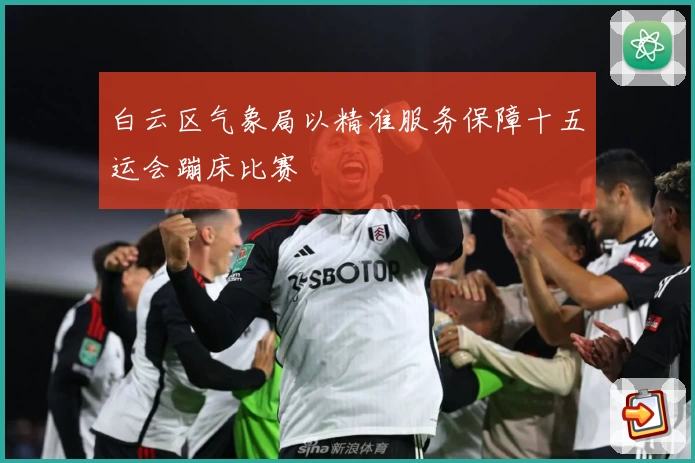 白云区气象局以精准服务保障十五运会蹦床比赛