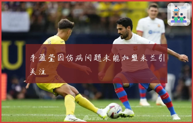 李盈莹因伤病问题未能加盟米兰引关注