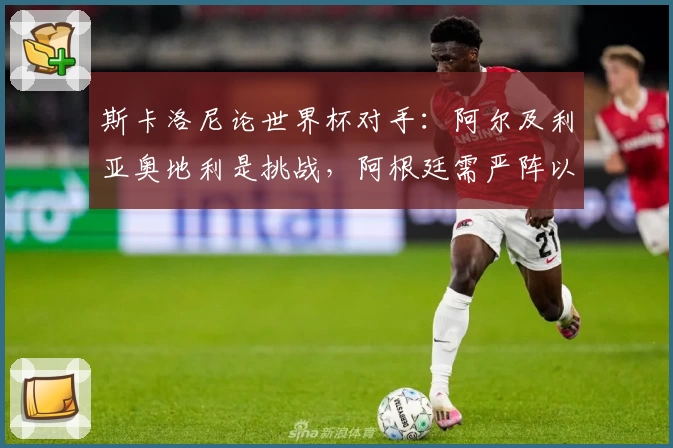 斯卡洛尼论世界杯对手：阿尔及利亚奥地利是挑战，阿根廷需严阵以待