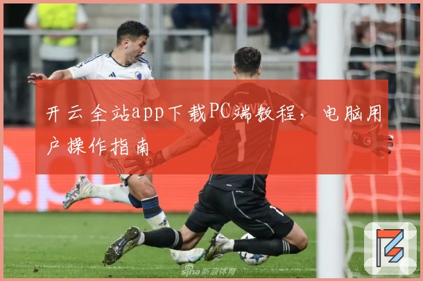 开云全站app下载PC端教程，电脑用户操作指南