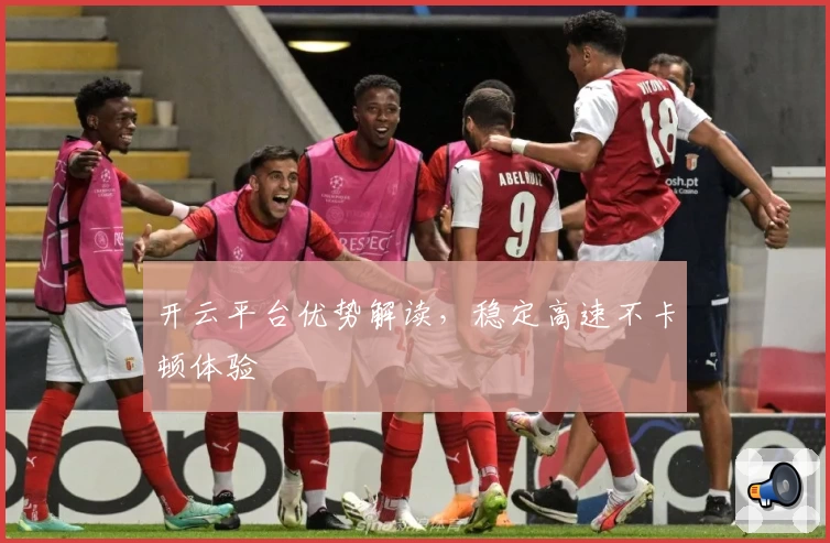 开云平台优势解读，稳定高速不卡顿体验