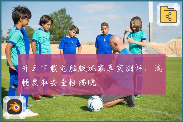 开云下载电脑版玩家真实测评，流畅度和安全性揭晓