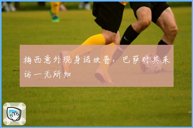 梅西意外现身诺坎普，巴萨对其来访一无所知