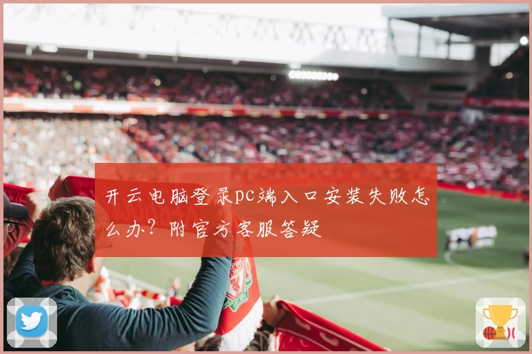 开云电脑登录pc端入口安装失败怎么办？附官方客服答疑