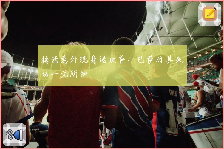 梅西意外现身诺坎普，巴萨对其来访一无所知