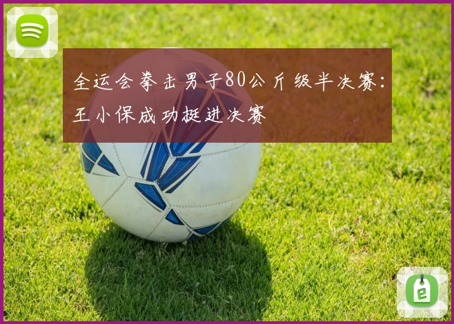 全运会拳击男子80公斤级半决赛：王小保成功挺进决赛