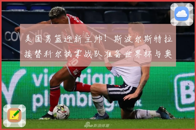 美国男篮迎新主帅！斯波尔斯特拉接替科尔执掌战队准备世界杯与奥运