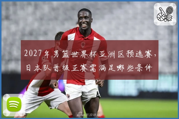 2027年男篮世界杯亚洲区预选赛，日本队晋级正赛需满足哪些条件