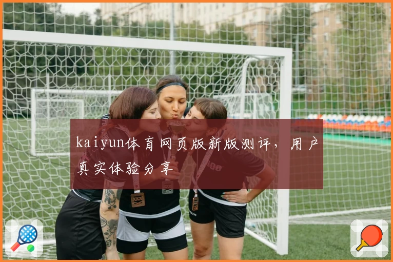 kaiyun体育网页版新版测评，用户真实体验分享