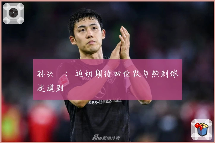 孙兴慜：迫切期待回伦敦与热刺球迷道别