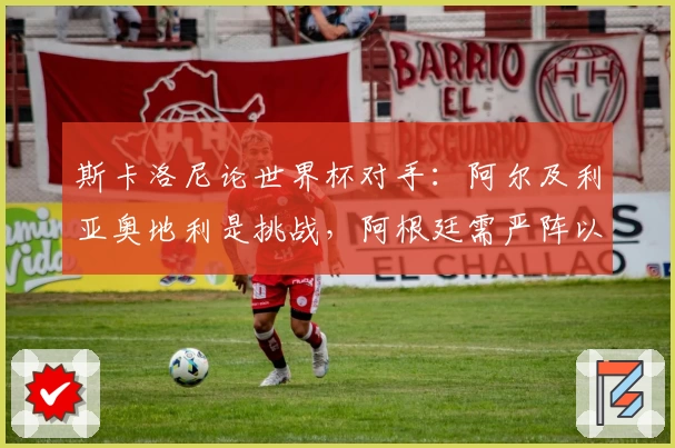 斯卡洛尼论世界杯对手：阿尔及利亚奥地利是挑战，阿根廷需严阵以待
