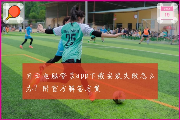 开云电脑登录app下载安装失败怎么办？附官方解答方案