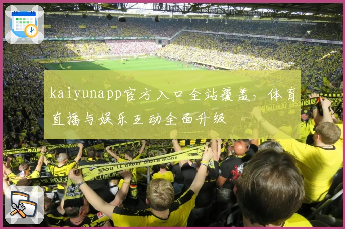 kaiyunapp官方入口全站覆盖，体育直播与娱乐互动全面升级