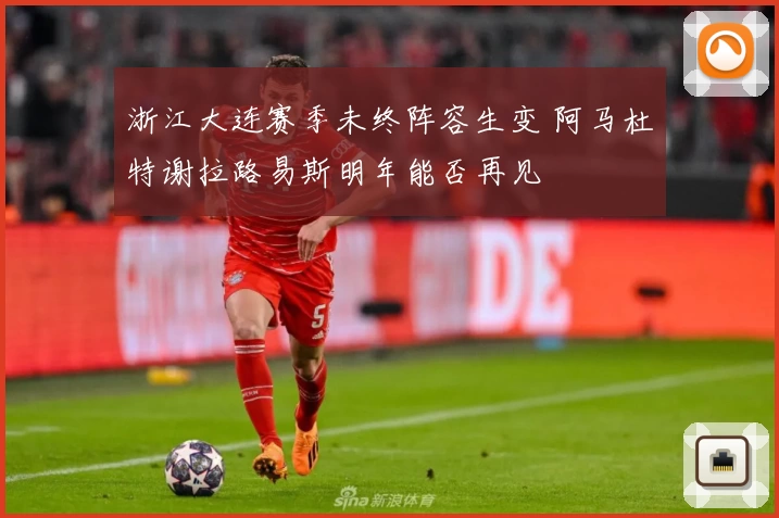 浙江大连赛季未终阵容生变 阿马杜特谢拉路易斯明年能否再见