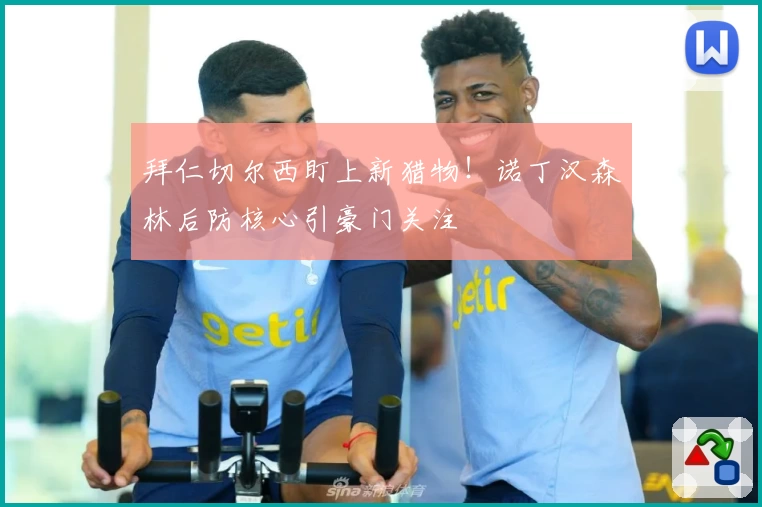 拜仁切尔西盯上新猎物!诺丁汉森林后防核心引豪门关注