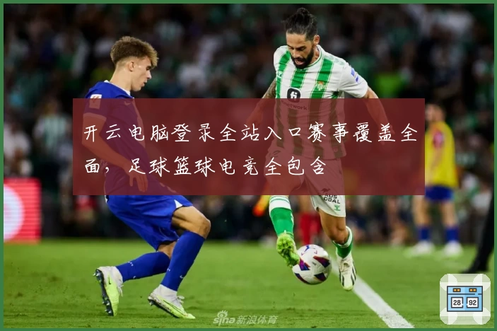 开云电脑登录全站入口赛事覆盖全面，足球篮球电竞全包含