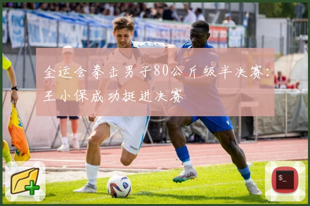 全运会拳击男子80公斤级半决赛：王小保成功挺进决赛