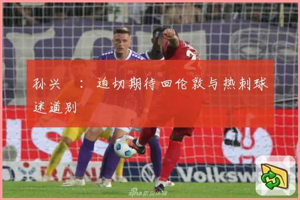 孙兴慜:迫切期待回伦敦与热刺球迷道别