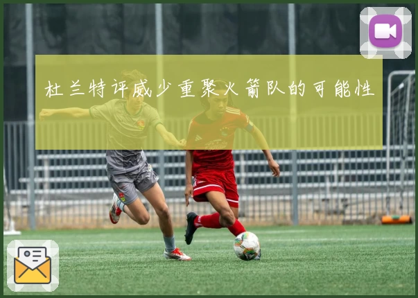 杜兰特评威少重聚火箭队的可能性