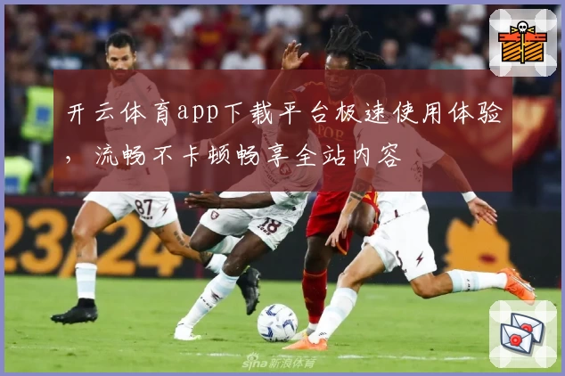 开云体育app下载平台极速使用体验,流畅不卡顿畅享全站内容