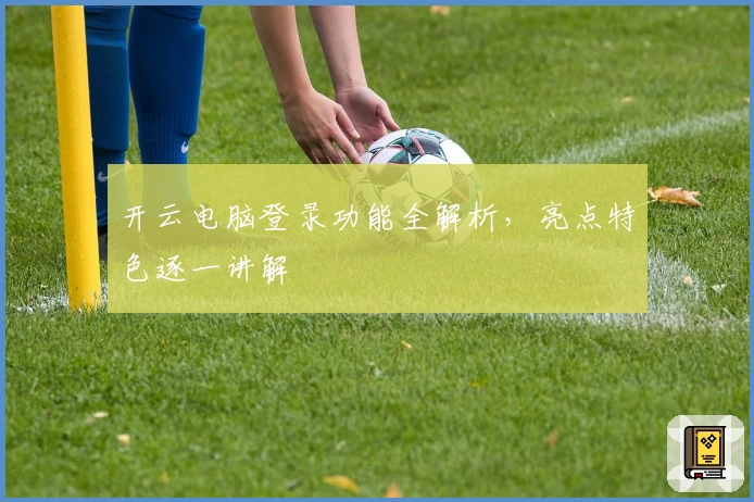 开云电脑登录功能全解析，亮点特色逐一讲解