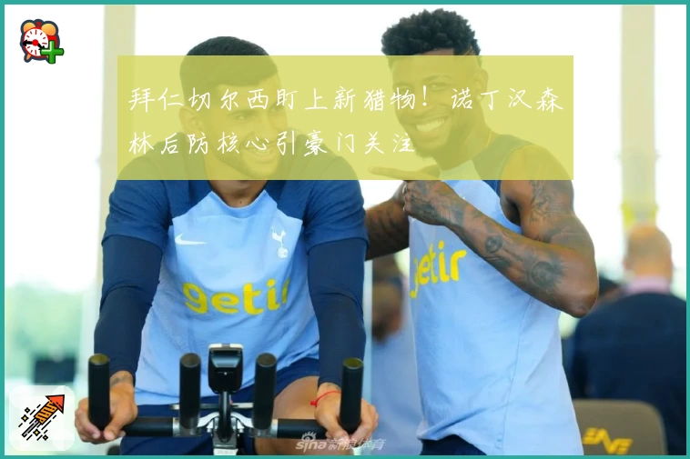 拜仁切尔西盯上新猎物！诺丁汉森林后防核心引豪门关注